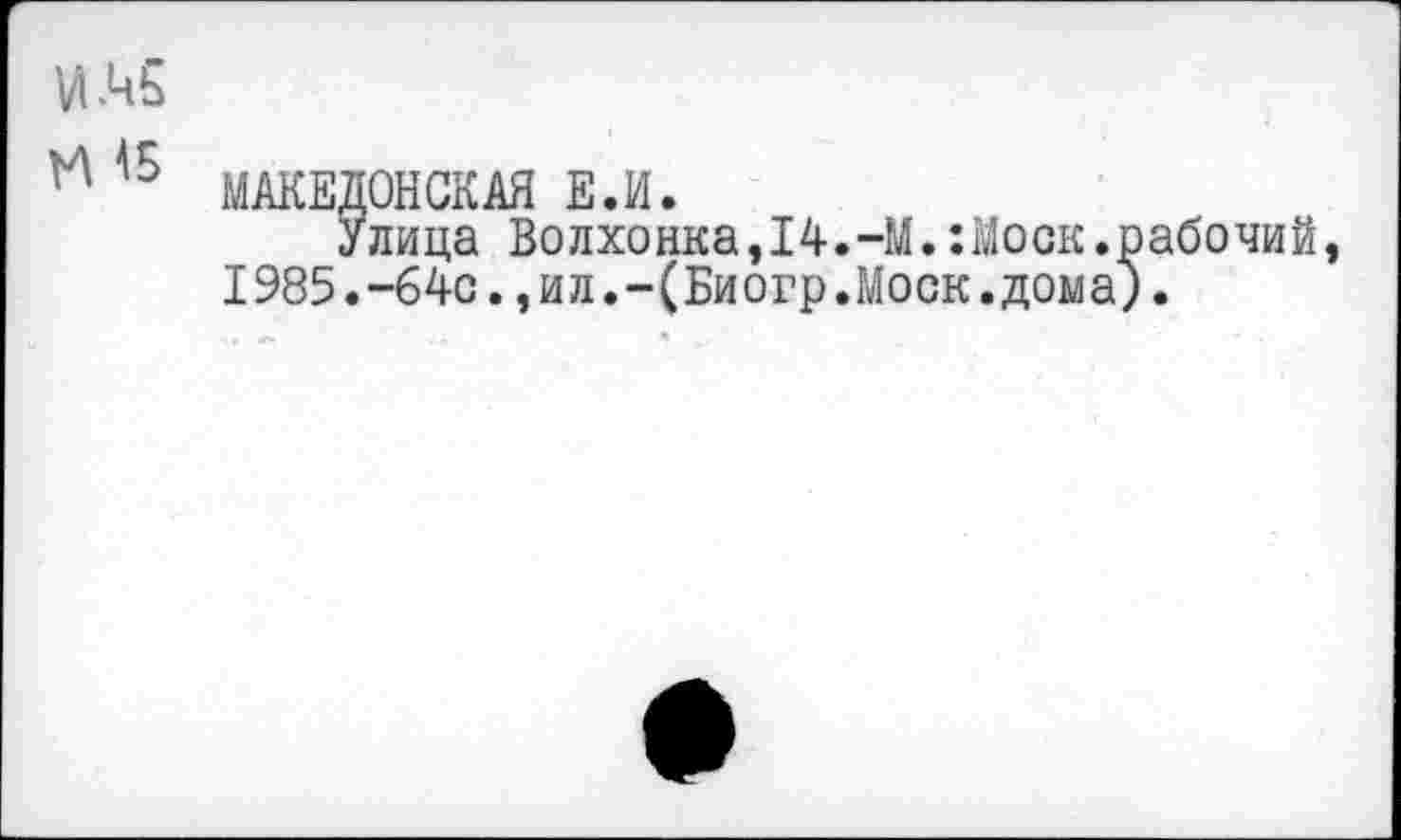 ﻿И .45
15 МАКЕДОНСКАЯ Е.И.
Улица Волхонка,14.-М.:Моск.рабочий, 1985.-64с.,ил.-(Биогр.Моск.дома).